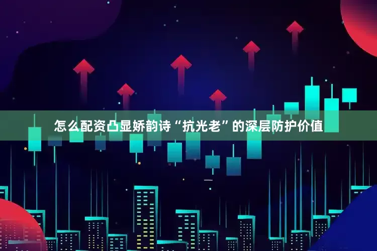 怎么配资凸显娇韵诗“抗光老”的深层防护价值