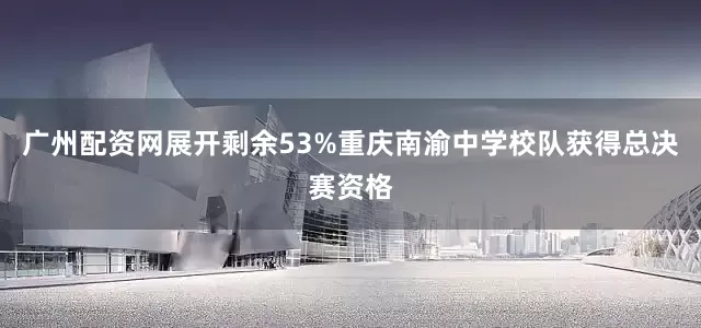 广州配资网展开剩余53%重庆南渝中学校队获得总决赛资格