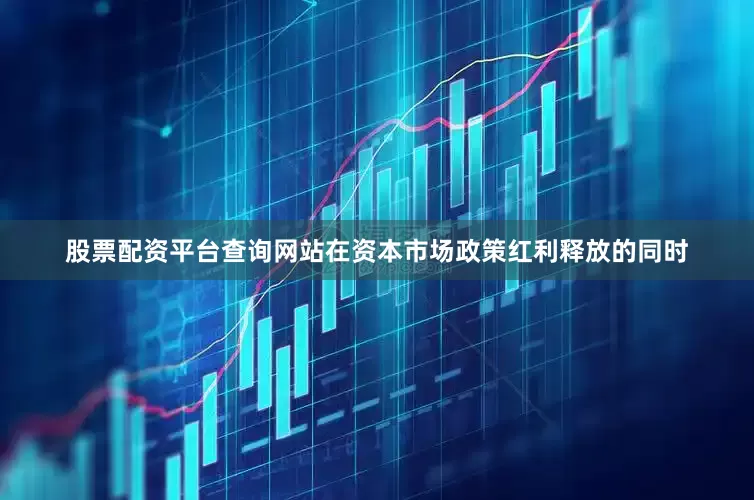 股票配资平台查询网站　　在资本市场政策红利释放的同时