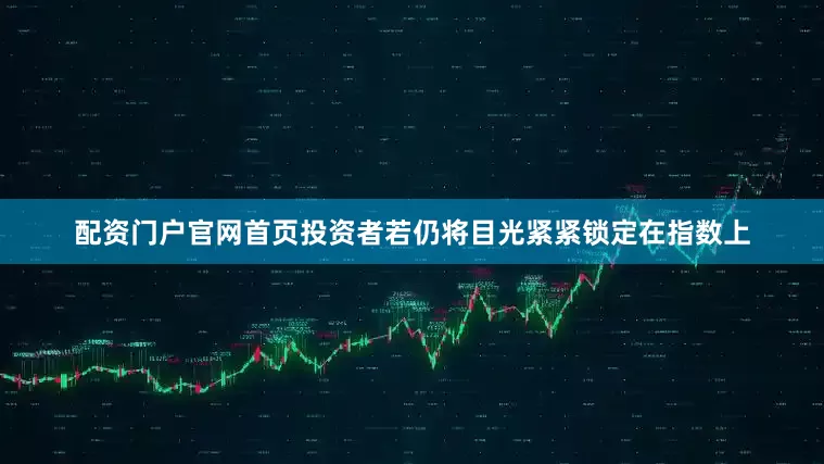 配资门户官网首页投资者若仍将目光紧紧锁定在指数上
