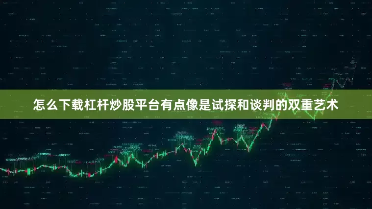 怎么下载杠杆炒股平台有点像是试探和谈判的双重艺术