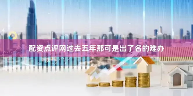 配资点评网过去五年那可是出了名的难办