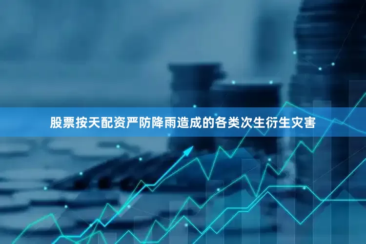 股票按天配资严防降雨造成的各类次生衍生灾害