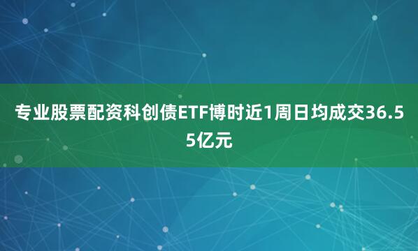 专业股票配资科创债ETF博时近1周日均成交36.55亿元
