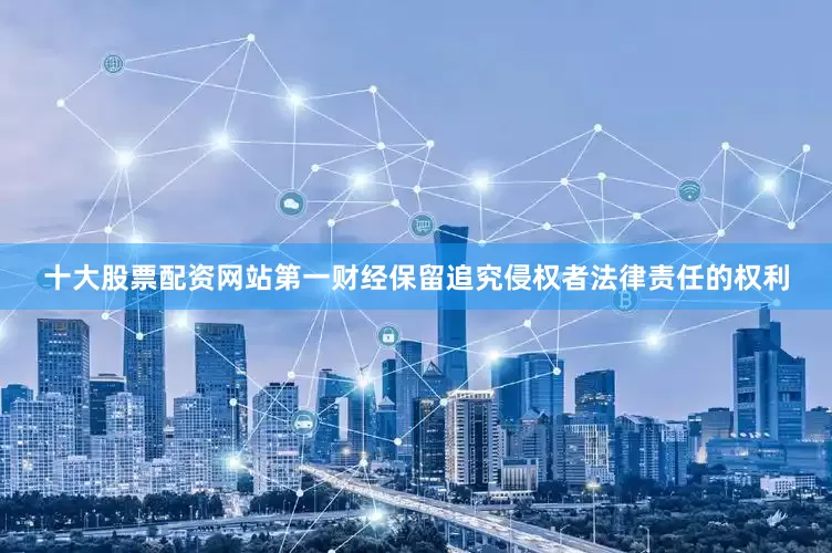 十大股票配资网站第一财经保留追究侵权者法律责任的权利